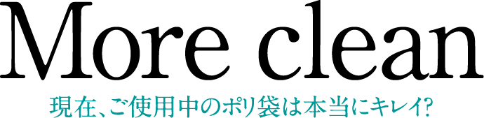 More clean｜東現在、ご使用中のポリ袋は本当にキレイ?