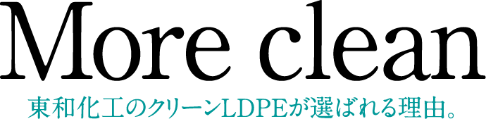More clean｜東和化工のクリーンLDPEが選ばれる理由。